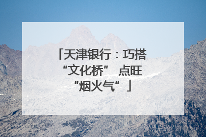 天津银行：巧搭“文化桥” 点旺“烟火气”