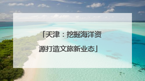 天津：挖掘海洋资源打造文旅新业态
