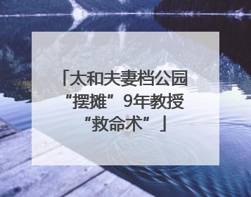 太和夫妻档公园“摆摊”9年教授“救命术”