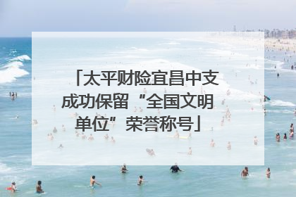 太平财险宜昌中支成功保留“全国文明单位”荣誉称号