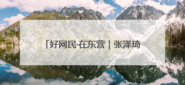 好网民·在东营｜张泽琦：聚势赋能文旅宣传矩阵 匠心绘就东营诗与远方