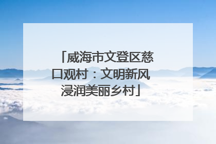 威海市文登区慈口观村：文明新风浸润美丽乡村