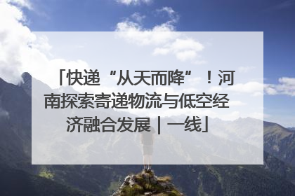 快递“从天而降”！河南探索寄递物流与低空经济融合发展｜一线