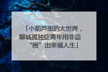 小葫芦里的大世界，聊城孤独症青年用非遗“画”出幸福人生