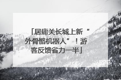 居庸关长城上新“外骨骼机器人”！游客反馈省力一半