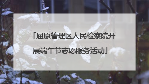 屈原管理区人民检察院开展端午节志愿服务活动
