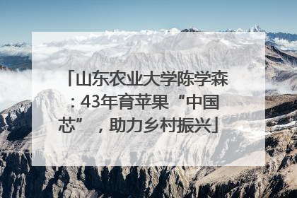 山东农业大学陈学森：43年育苹果“中国芯”，助力乡村振兴