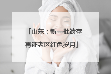 山东：新一批遗存再证老区红色岁月