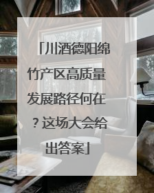 川酒德阳绵竹产区高质量发展路径何在？这场大会给出答案
