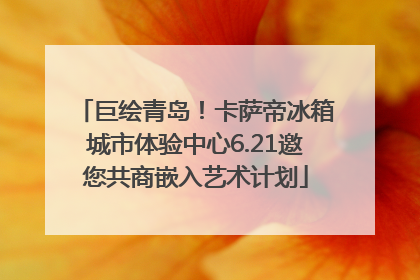 巨绘青岛！卡萨帝冰箱城市体验中心6.21邀您共商嵌入艺术计划