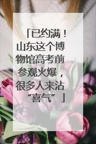 已约满！山东这个博物馆高考前参观火爆，很多人来沾“喜气”