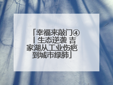 幸福来敲门④丨生态逆袭 吉家湖从工业伤疤到城市绿肺