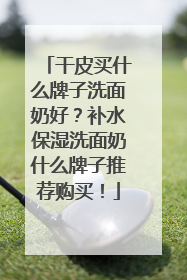 干皮买什么牌子洗面奶好？补水保湿洗面奶什么牌子推荐购买！
