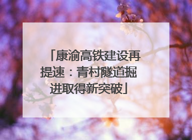康渝高铁建设再提速：青村隧道掘进取得新突破