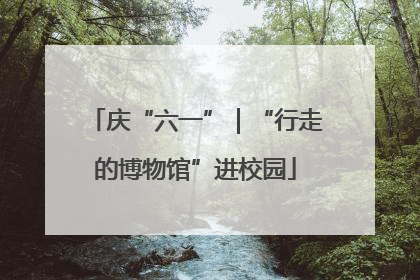 庆“六一”｜“行走的博物馆”进校园