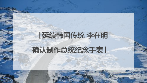 延续韩国传统 李在明确认制作总统纪念手表