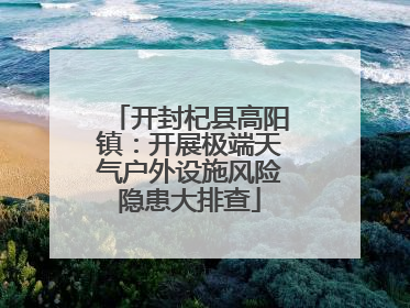 开封杞县高阳镇：开展极端天气户外设施风险隐患大排查