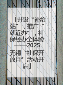 开设“补给站”，推广“就近办”，社保经办全体验——2025无锡“社保开放月”活动开启