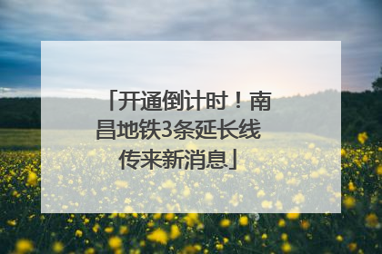 开通倒计时！南昌地铁3条延长线传来新消息