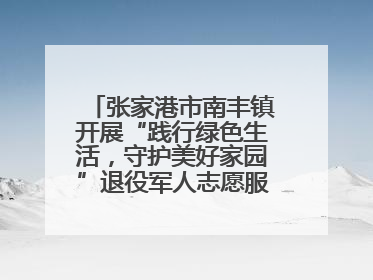张家港市南丰镇开展“践行绿色生活，守护美好家园”退役军人志愿服务活动