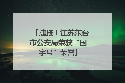捷报！江苏东台市公安局荣获“国字号”荣誉