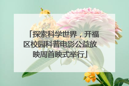 探索科学世界，开福区校园科普电影公益放映周首映式举行