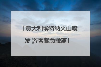 意大利埃特纳火山喷发 游客紧急撤离