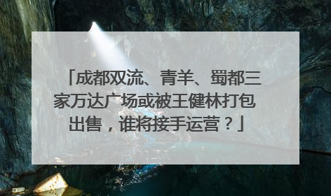 成都双流、青羊、蜀都三家万达广场或被王健林打包出售，谁将接手运营？