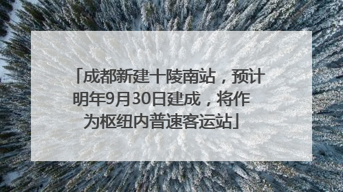 成都新建十陵南站，预计明年9月30日建成，将作为枢纽内普速客运站