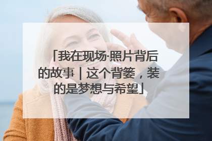 我在现场·照片背后的故事｜这个背篓，装的是梦想与希望
