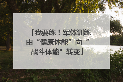 我要练！军体训练由“健康体能”向“战斗体能”转变