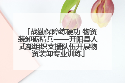 战勤保障练硬功 物资装卸砺精兵——开阳县人武部组织支援队伍开展物资装卸专业训练