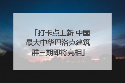 打卡点上新 中国最大中华巴洛克建筑群三期即将亮相