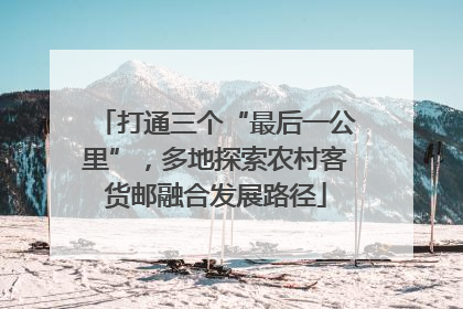 打通三个“最后一公里”，多地探索农村客货邮融合发展路径