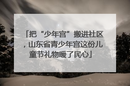 把“少年宫”搬进社区，山东省青少年宫这份儿童节礼物暖了民心