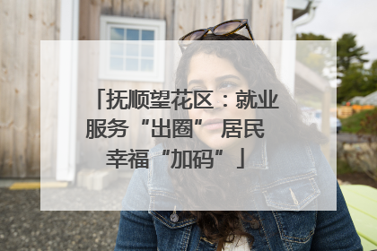 抚顺望花区：就业服务“出圈” 居民幸福“加码”