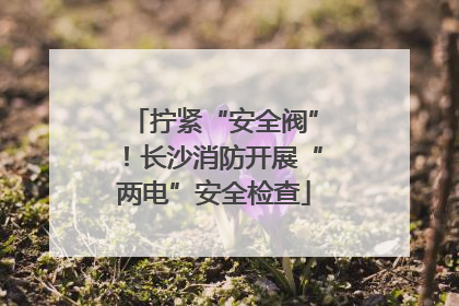 拧紧“安全阀”！长沙消防开展“两电”安全检查