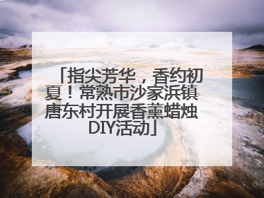 指尖芳华，香约初夏！常熟市沙家浜镇唐东村开展香薰蜡烛DIY活动
