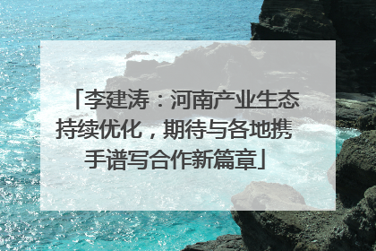李建涛：河南产业生态持续优化，期待与各地携手谱写合作新篇章