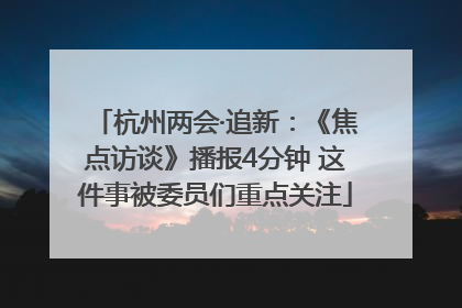 杭州两会·追新：《焦点访谈》播报4分钟 这件事被委员们重点关注