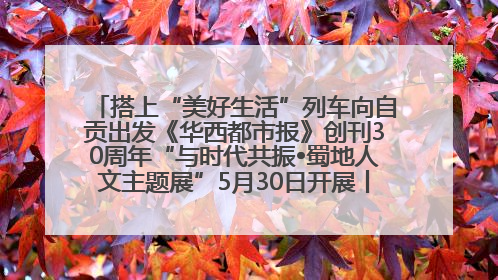 搭上“美好生活”列车向自贡出发《华西都市报》创刊30周年“与时代共振•蜀地人文主题展”5月30日开展丨美好生活有“盐”味