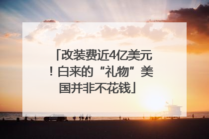 改装费近4亿美元！白来的“礼物”美国并非不花钱