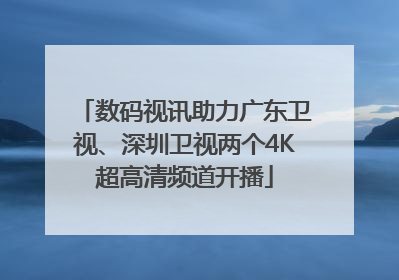 数码视讯助力广东卫视、深圳卫视两个4K超高清频道开播