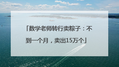 数学老师转行卖粽子：不到一个月，卖出15万个