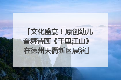 文化盛宴！原创幼儿音舞诗画《千里江山》在德州天衢新区展演