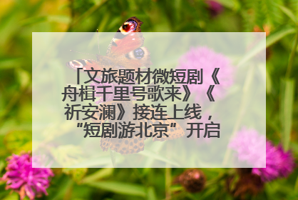 文旅题材微短剧《舟楫千里号歌来》《祈安澜》接连上线，“短剧游北京”开启大运河文化之旅