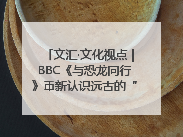 文汇·文化视点｜BBC《与恐龙同行》重新认识远古的“地球房客”