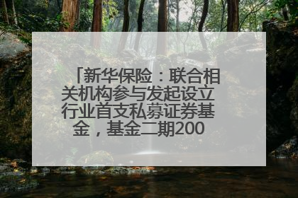 新华保险：联合相关机构参与发起设立行业首支私募证券基金，基金二期200亿元已募集完毕