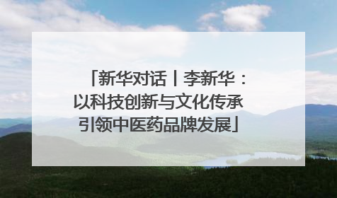 新华对话丨李新华：以科技创新与文化传承引领中医药品牌发展