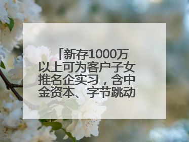 新存1000万以上可为客户子女推名企实习，含中金资本、字节跳动、谷歌等！兴业银行回应：属实